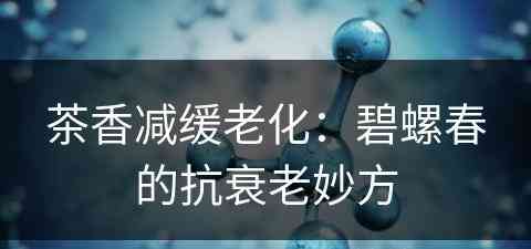 茶香减缓老化：碧螺春的抗衰老妙方